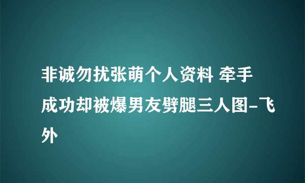 非诚勿扰张萌个人资料 牵手成功却被爆男友劈腿三人图-飞外