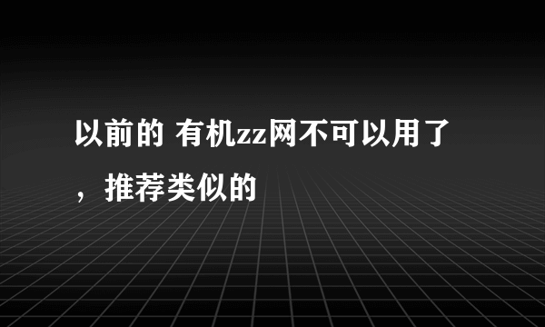 以前的 有机zz网不可以用了，推荐类似的