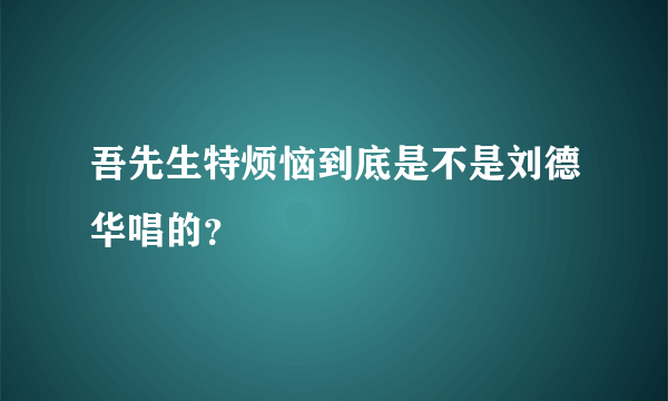 吾先生特烦恼到底是不是刘德华唱的？