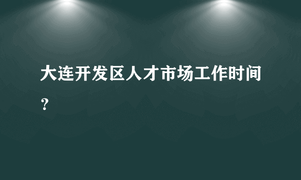 大连开发区人才市场工作时间？