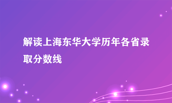 解读上海东华大学历年各省录取分数线