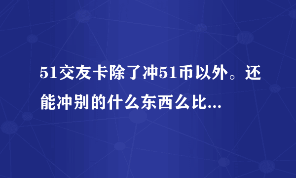 51交友卡除了冲51币以外。还能冲别的什么东西么比如Q币之类的。