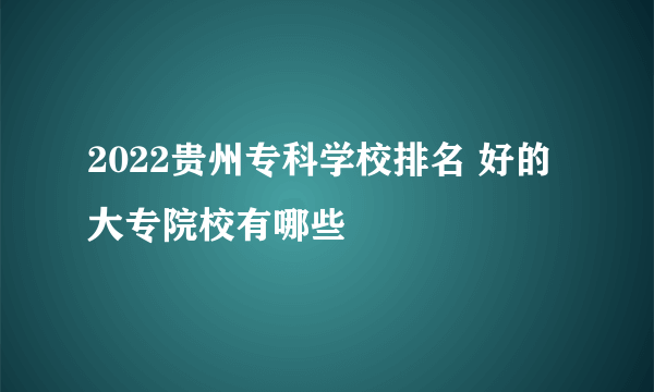 2022贵州专科学校排名 好的大专院校有哪些