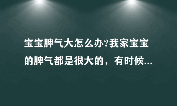 宝宝脾气大怎么办?我家宝宝的脾气都是很大的，有时候怎样说都不会听的