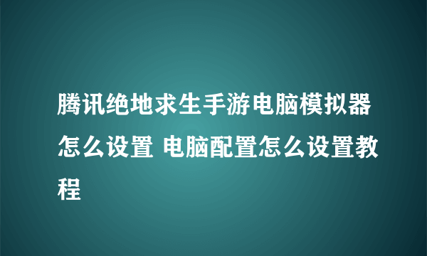 腾讯绝地求生手游电脑模拟器怎么设置 电脑配置怎么设置教程