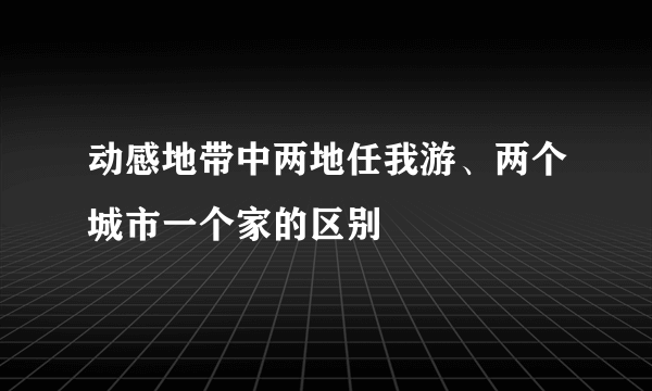 动感地带中两地任我游、两个城市一个家的区别