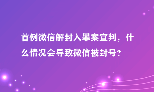 首例微信解封入罪案宣判，什么情况会导致微信被封号？