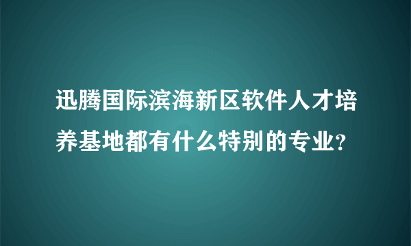 迅腾国际滨海新区软件人才培养基地都有什么特别的专业？