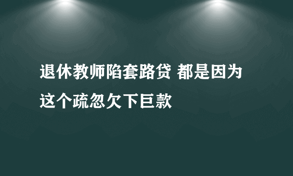 退休教师陷套路贷 都是因为这个疏忽欠下巨款