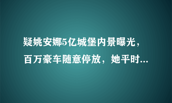 疑姚安娜5亿城堡内景曝光，百万豪车随意停放，她平时的生活是什么样的？