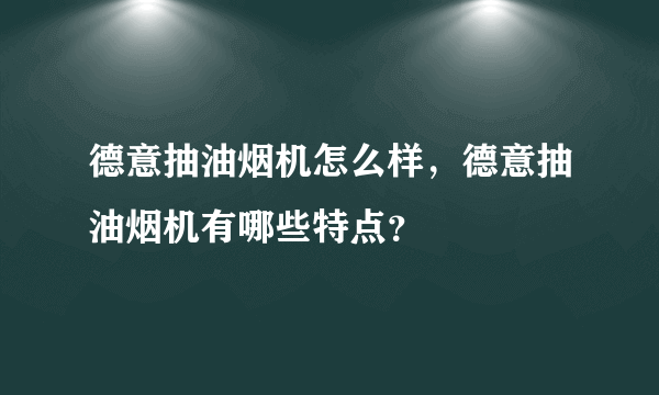 德意抽油烟机怎么样，德意抽油烟机有哪些特点？