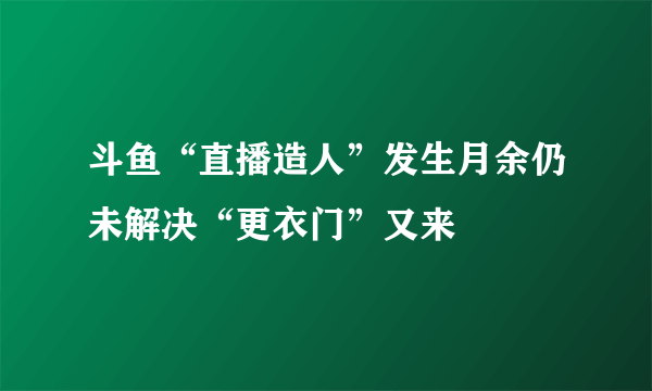 斗鱼“直播造人”发生月余仍未解决“更衣门”又来