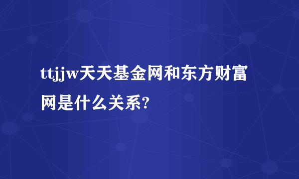 ttjjw天天基金网和东方财富网是什么关系?