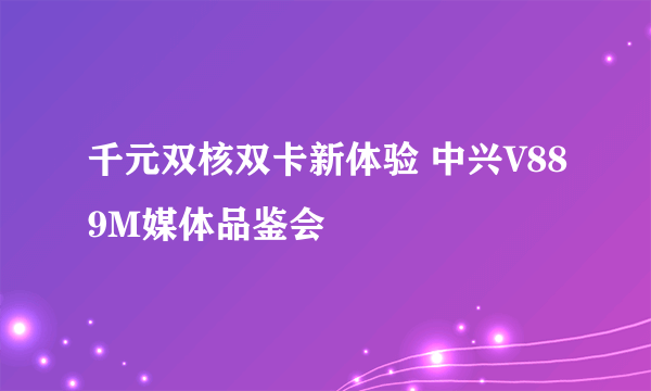 千元双核双卡新体验 中兴V889M媒体品鉴会