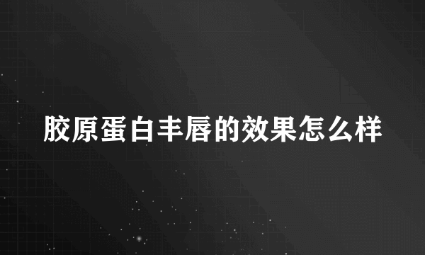 胶原蛋白丰唇的效果怎么样