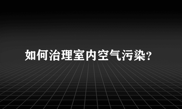 如何治理室内空气污染？