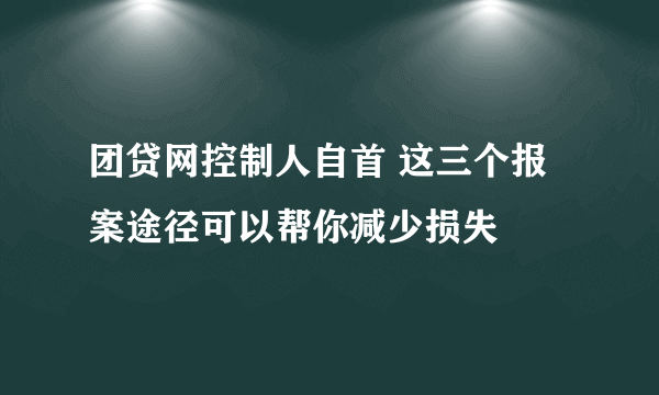 团贷网控制人自首 这三个报案途径可以帮你减少损失