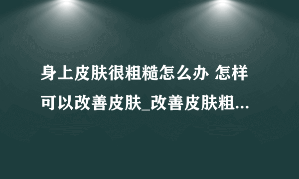 身上皮肤很粗糙怎么办 怎样可以改善皮肤_改善皮肤粗糙最快的方法