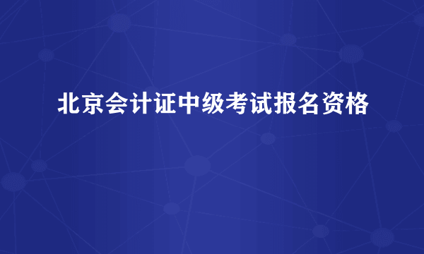 北京会计证中级考试报名资格