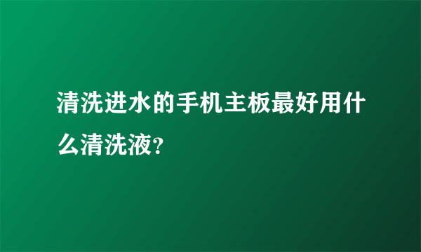 清洗进水的手机主板最好用什么清洗液？