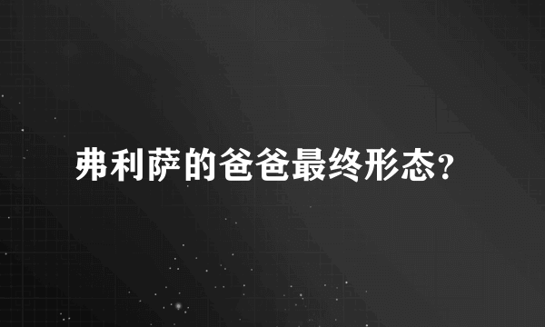 弗利萨的爸爸最终形态？