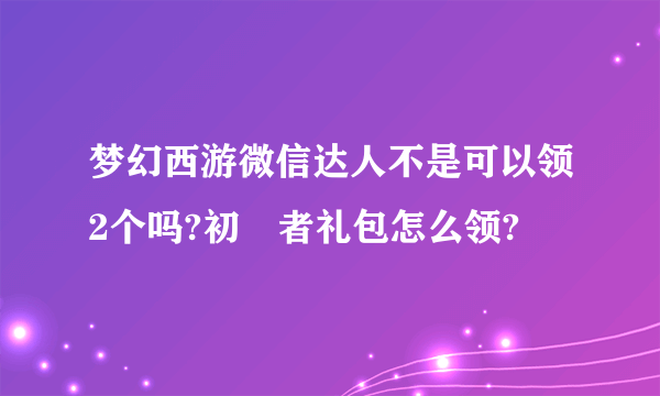 梦幻西游微信达人不是可以领2个吗?初學者礼包怎么领?