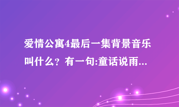 爱情公寓4最后一集背景音乐叫什么？有一句:童话说雨后会有一道彩虹。