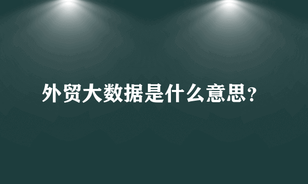 外贸大数据是什么意思？