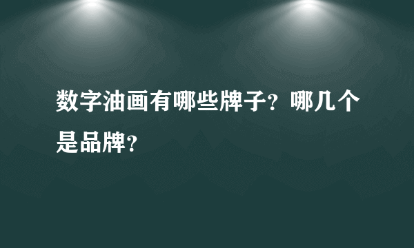 数字油画有哪些牌子？哪几个是品牌？