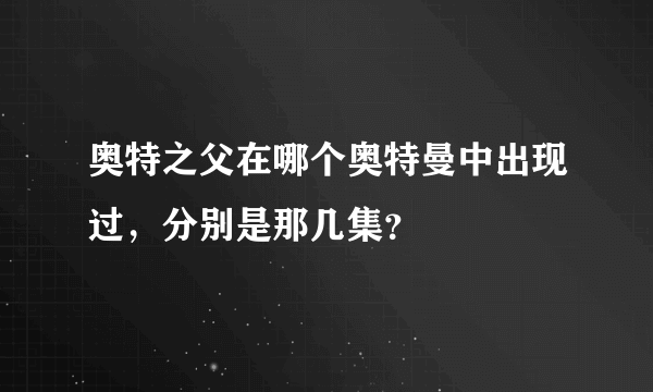 奥特之父在哪个奥特曼中出现过，分别是那几集？