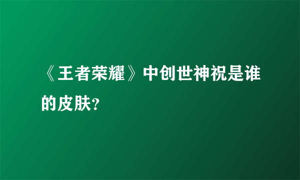 《王者荣耀》中创世神祝是谁的皮肤？