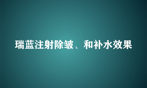 瑞蓝注射除皱、和补水效果