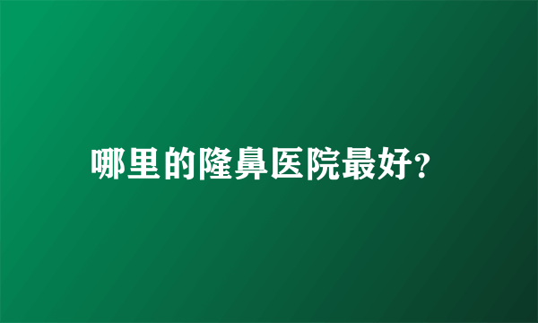 哪里的隆鼻医院最好？