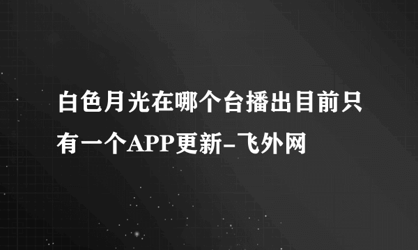 白色月光在哪个台播出目前只有一个APP更新-飞外网