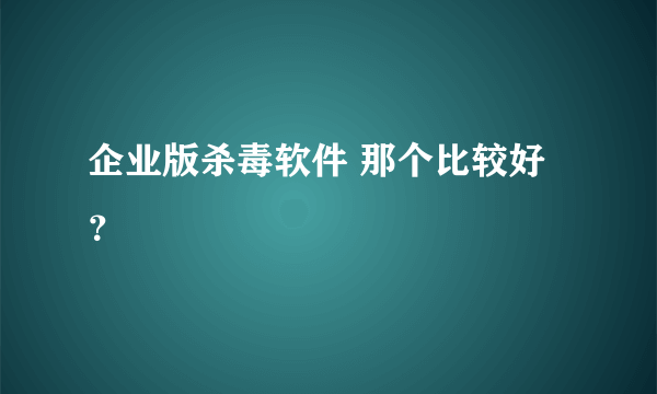 企业版杀毒软件 那个比较好？