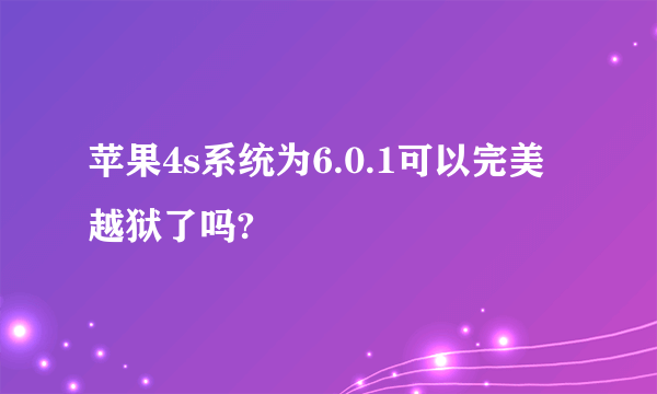 苹果4s系统为6.0.1可以完美越狱了吗?