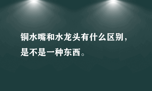 铜水嘴和水龙头有什么区别，是不是一种东西。