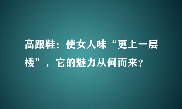 高跟鞋：使女人味“更上一层楼”，它的魅力从何而来？