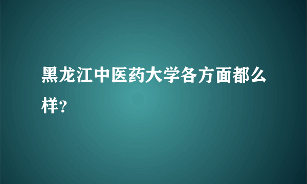 黑龙江中医药大学各方面都么样？