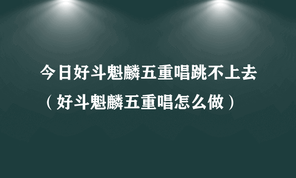 今日好斗魁麟五重唱跳不上去（好斗魁麟五重唱怎么做）