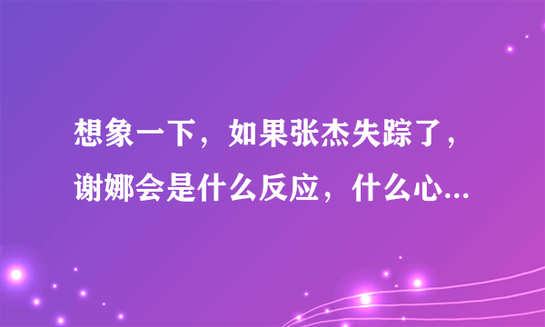 想象一下，如果张杰失踪了，谢娜会是什么反应，什么心情，她会怎么做？