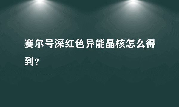 赛尔号深红色异能晶核怎么得到？