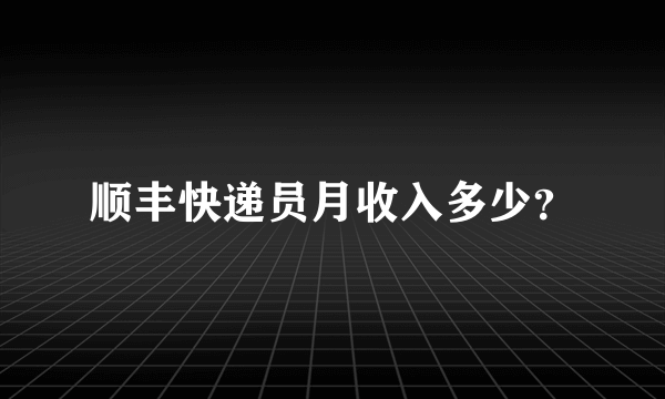 顺丰快递员月收入多少？