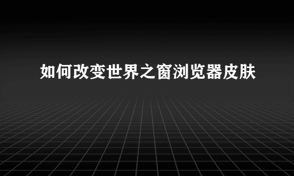 如何改变世界之窗浏览器皮肤