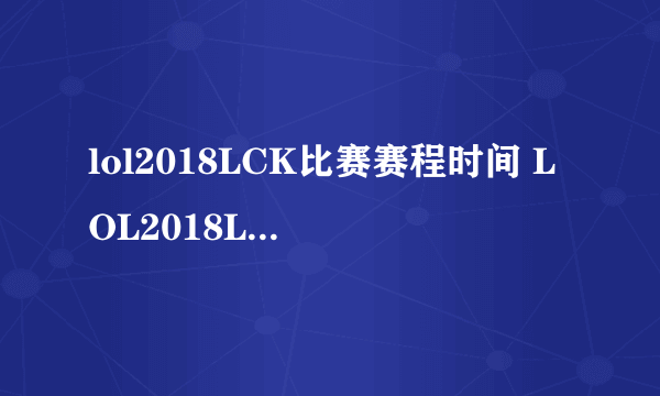 lol2018LCK比赛赛程时间 LOL2018LCK比赛规则队伍一览