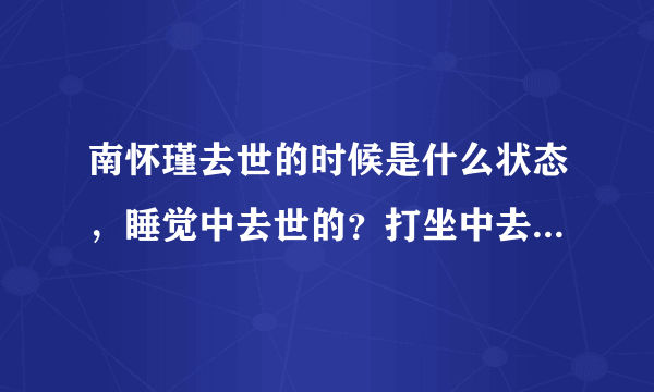 南怀瑾去世的时候是什么状态，睡觉中去世的？打坐中去世的？还是得病去世的？还是什么？