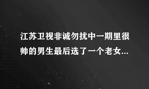 江苏卫视非诚勿扰中一期里很帅的男生最后选了一个老女人的是谁