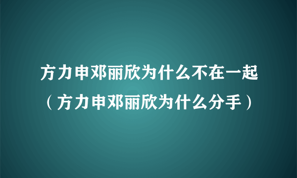 方力申邓丽欣为什么不在一起（方力申邓丽欣为什么分手）