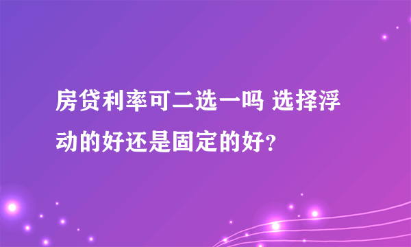 房贷利率可二选一吗 选择浮动的好还是固定的好？