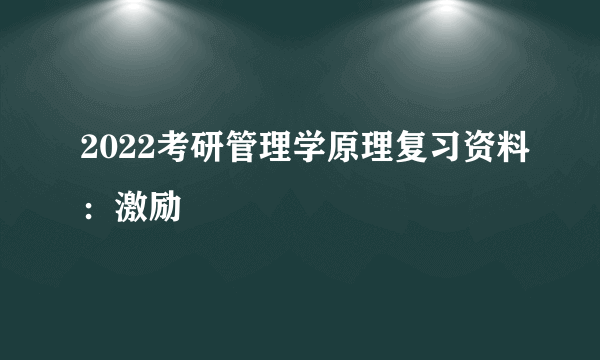 2022考研管理学原理复习资料：激励